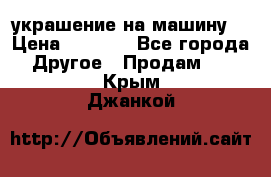 украшение на машину  › Цена ­ 2 000 - Все города Другое » Продам   . Крым,Джанкой